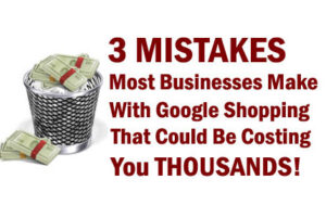 3 Mistakes Most Businesses Make With Google Shopping That Could Be Costing You Thousands!